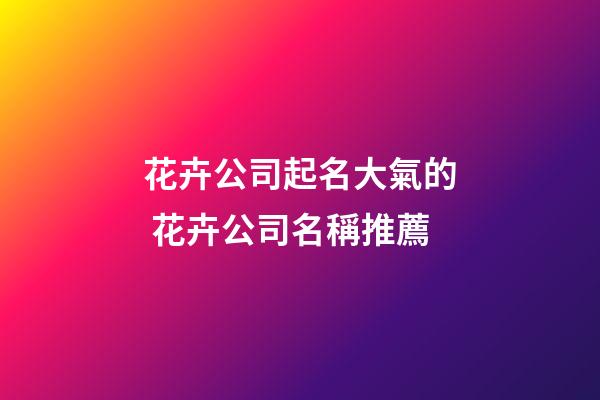 花卉公司起名大氣的 花卉公司名稱推薦-第1張-公司起名-玄機(jī)派